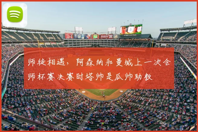 师徒相遇，阿森纳和曼城上一次会师杯赛决赛时塔帅是瓜帅助教