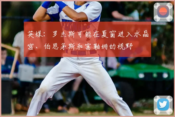 英媒：罗杰斯可能在夏窗进入水晶宫、伯恩茅斯和富勒姆的视野